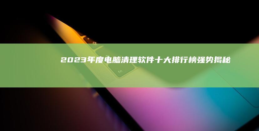 2023年度电脑清理软件十大排行榜强势揭秘