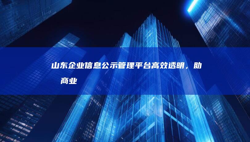 山东企业信息公示管理平台：高效透明，助力商业环境优化